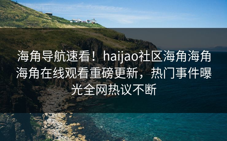 海角导航速看！haijao社区海角海角海角在线观看重磅更新，热门事件曝光全网热议不断