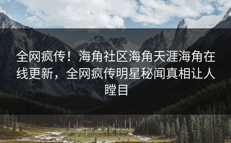 全网疯传！海角社区海角天涯海角在线更新，全网疯传明星秘闻真相让人瞠目