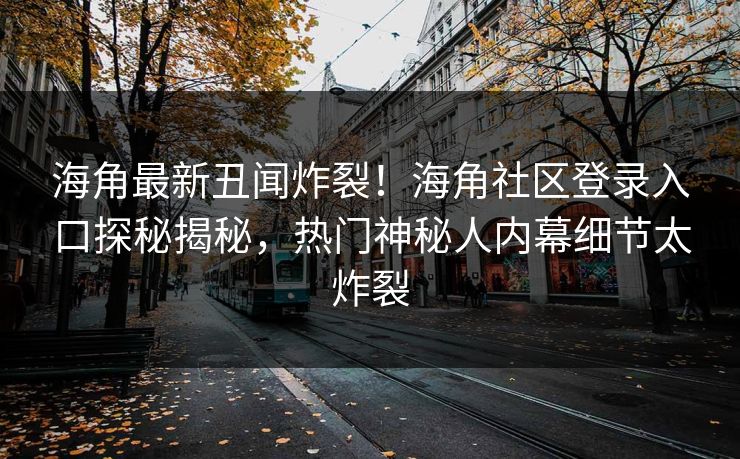 海角最新丑闻炸裂！海角社区登录入口探秘揭秘，热门神秘人内幕细节太炸裂