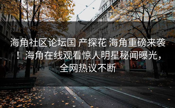 海角社区论坛国 产探花 海角重磅来袭！海角在线观看惊人明星秘闻曝光，全网热议不断