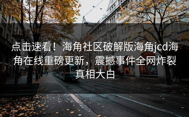 点击速看！海角社区破解版海角jcd海角在线重磅更新，震撼事件全网炸裂真相大白