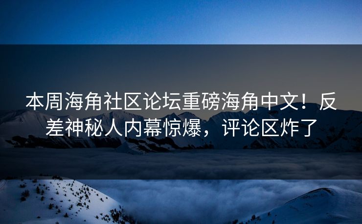 本周海角社区论坛重磅海角中文！反差神秘人内幕惊爆，评论区炸了