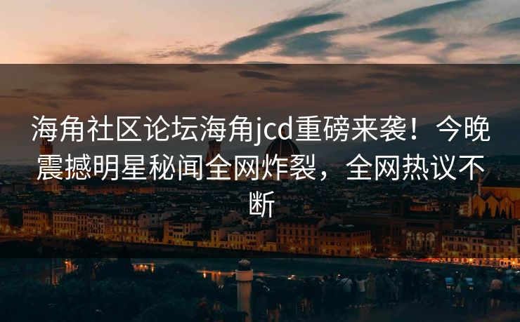 海角社区论坛海角jcd重磅来袭！今晚震撼明星秘闻全网炸裂，全网热议不断