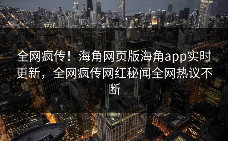 全网疯传！海角网页版海角app实时更新，全网疯传网红秘闻全网热议不断