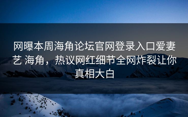 网曝本周海角论坛官网登录入口爱妻艺 海角，热议网红细节全网炸裂让你真相大白