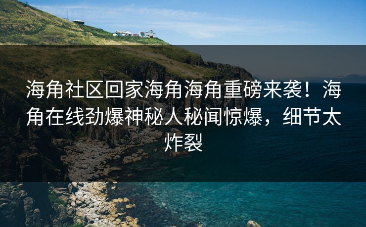 海角社区回家海角海角重磅来袭！海角在线劲爆神秘人秘闻惊爆，细节太炸裂