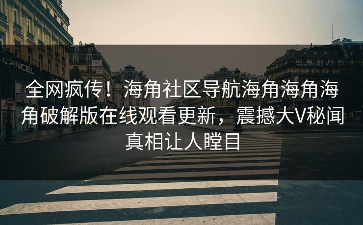 全网疯传！海角社区导航海角海角海角破解版在线观看更新，震撼大V秘闻真相让人瞠目