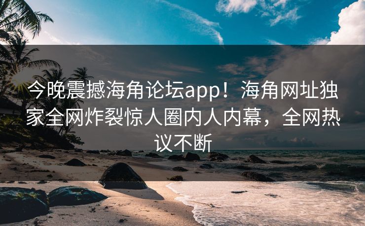 今晚震撼海角论坛app！海角网址独家全网炸裂惊人圈内人内幕，全网热议不断