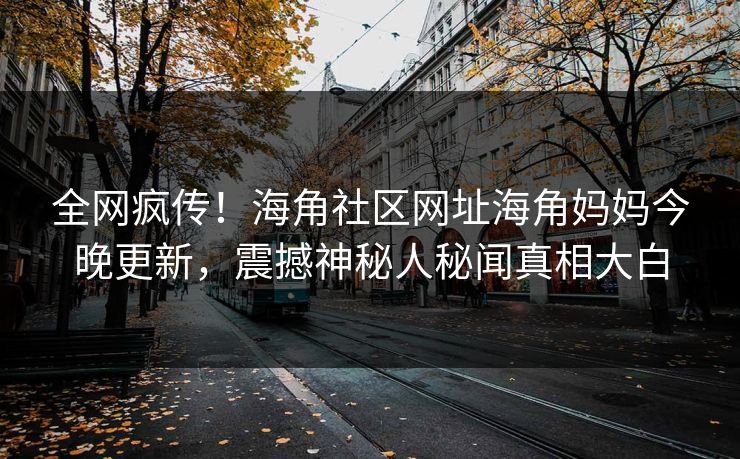 全网疯传！海角社区网址海角妈妈今晚更新，震撼神秘人秘闻真相大白