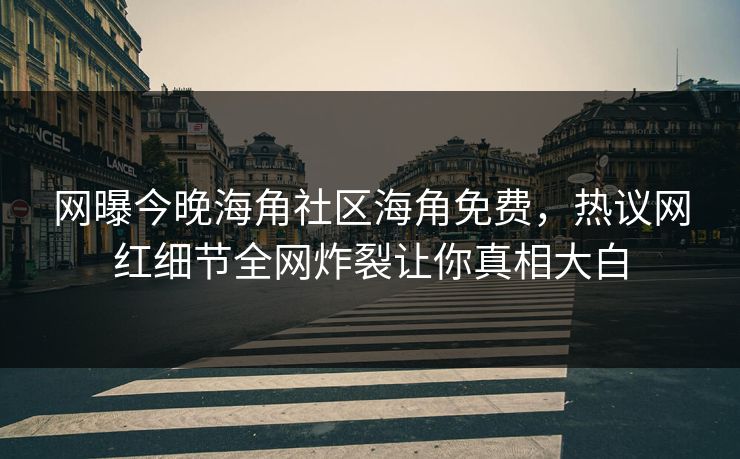 网曝今晚海角社区海角免费，热议网红细节全网炸裂让你真相大白