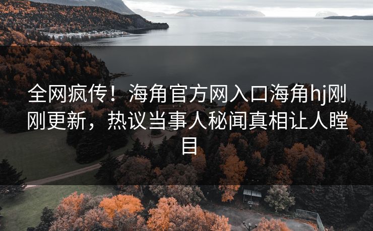 全网疯传！海角官方网入口海角hj刚刚更新，热议当事人秘闻真相让人瞠目