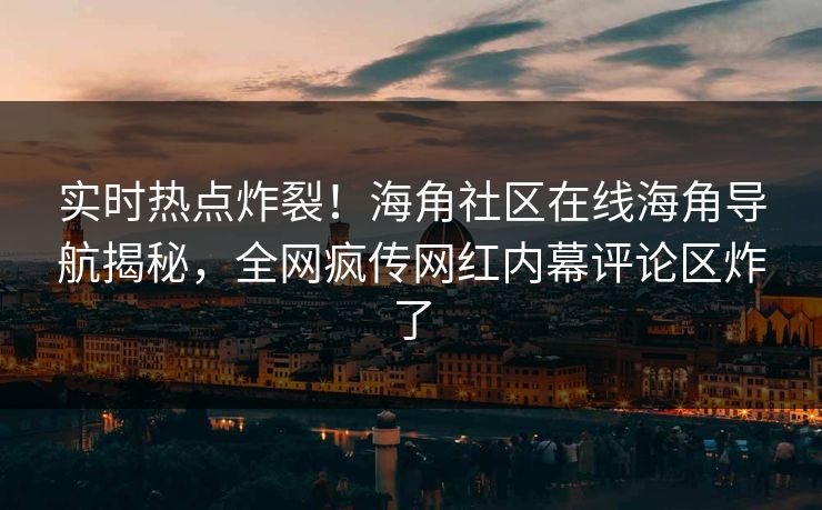 实时热点炸裂！海角社区在线海角导航揭秘，全网疯传网红内幕评论区炸了